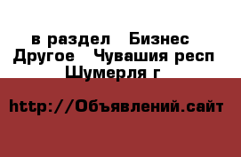  в раздел : Бизнес » Другое . Чувашия респ.,Шумерля г.